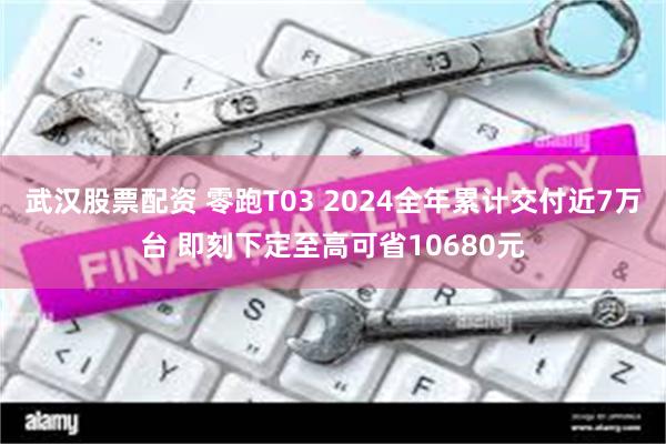 武汉股票配资 零跑T03 2024全年累计交付近7万台 即刻下定至高可省10680元