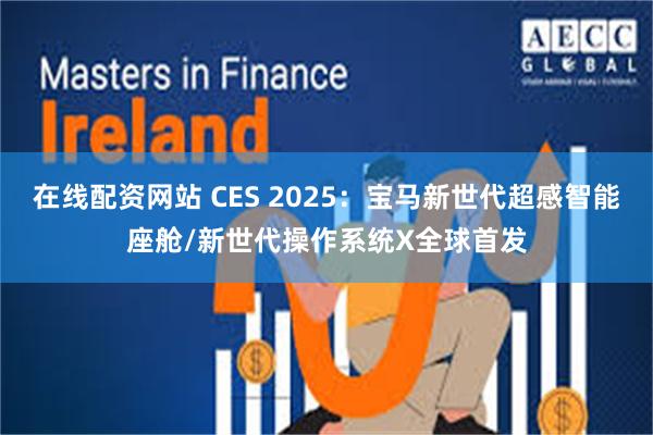 在线配资网站 CES 2025：宝马新世代超感智能座舱/新世代操作系统X全球首发