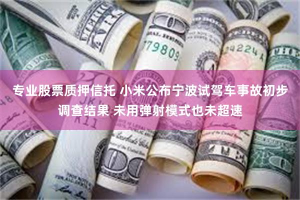 专业股票质押信托 小米公布宁波试驾车事故初步调查结果 未用弹射模式也未超速