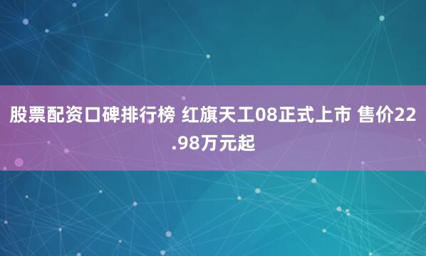 股票配资口碑排行榜 红旗天工08正式上市 售价22.98万元起