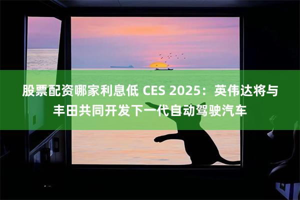 股票配资哪家利息低 CES 2025：英伟达将与丰田共同开发下一代自动驾驶汽车