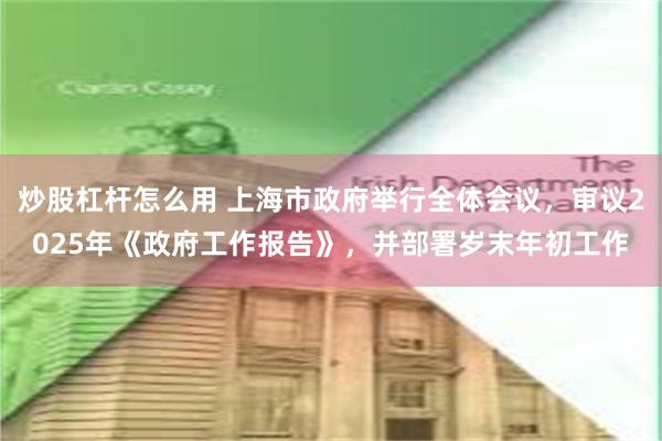 炒股杠杆怎么用 上海市政府举行全体会议，审议2025年《政府工作报告》，并部署岁末年初工作