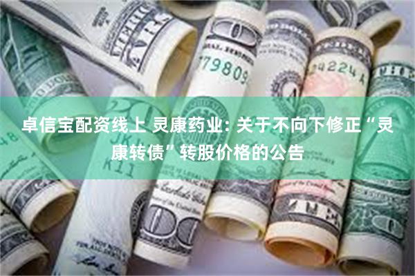 卓信宝配资线上 灵康药业: 关于不向下修正“灵康转债”转股价格的公告