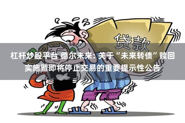 杠杆炒股平台 德尔未来: 关于“未来转债”赎回实施暨即将停止交易的重要提示性公告