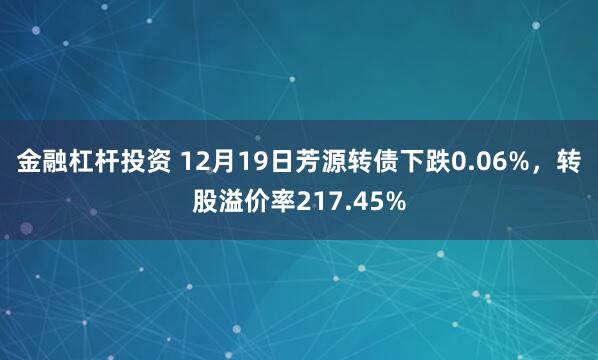 金融杠杆投资 12月19日芳源转债下跌0.06%，转股溢价率217.45%