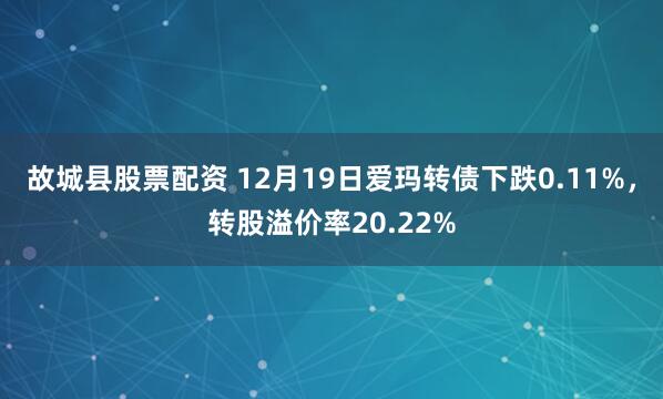 故城县股票配资 12月19日爱玛转债下跌0.11%，转股溢价率20.22%