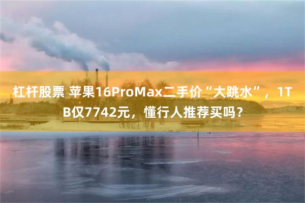 杠杆股票 苹果16ProMax二手价“大跳水”，1TB仅7742元，懂行人推荐买吗？