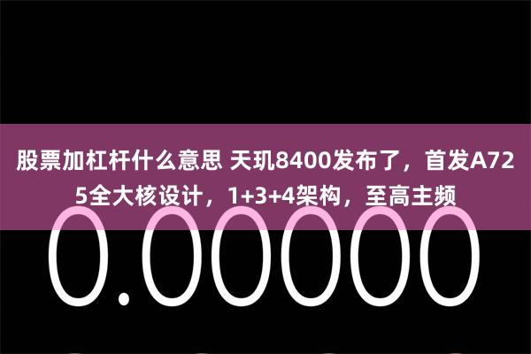 股票加杠杆什么意思 天玑8400发布了，首发A725全大核设计，1+3+4架构，至高主频