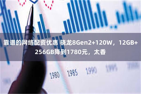 靠谱的网络配资优惠 骁龙8Gen2+120W，12GB+256GB降到1780元，太香