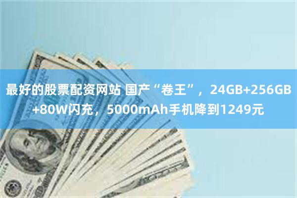 最好的股票配资网站 国产“卷王”，24GB+256GB+80W闪充，5000mAh手机降到1249元