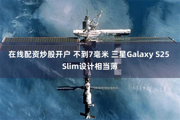 在线配资炒股开户 不到7毫米 三星Galaxy S25 Slim设计相当薄