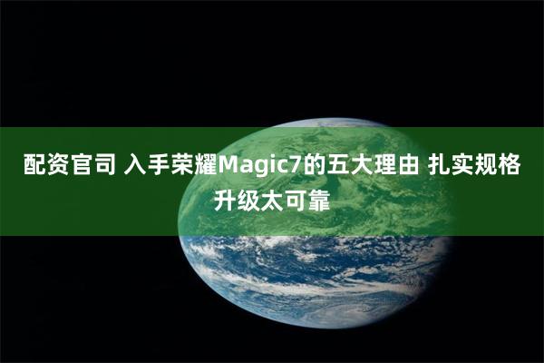 配资官司 入手荣耀Magic7的五大理由 扎实规格升级太可靠