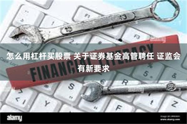 怎么用杠杆买股票 关于证券基金高管聘任 证监会有新要求