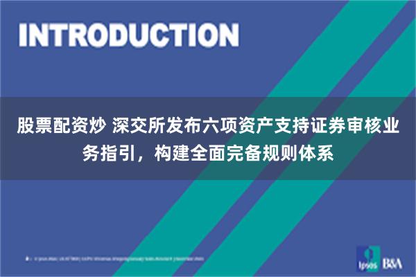 股票配资炒 深交所发布六项资产支持证券审核业务指引，构建全面完备规则体系