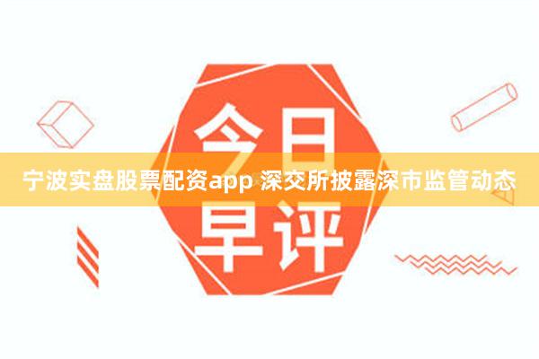 宁波实盘股票配资app 深交所披露深市监管动态