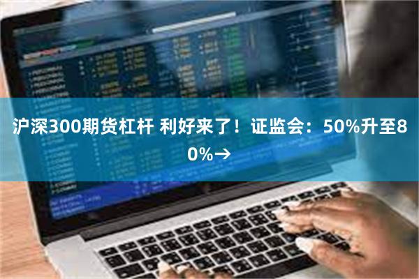 沪深300期货杠杆 利好来了！证监会：50%升至80%→