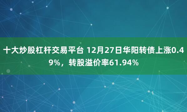 十大炒股杠杆交易平台 12月27日华阳转债上涨0.49%，转股溢价率61.94%