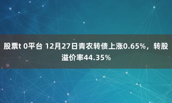 股票t 0平台 12月27日青农转债上涨0.65%，转股溢价率44.35%