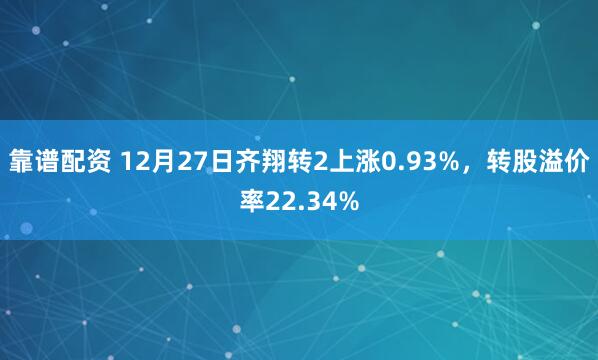 靠谱配资 12月27日齐翔转2上涨0.93%，转股溢价率22.34%