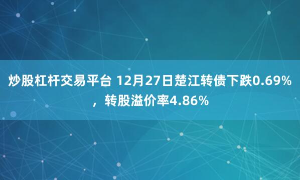 炒股杠杆交易平台 12月27日楚江转债下跌0.69%，转股溢价率4.86%