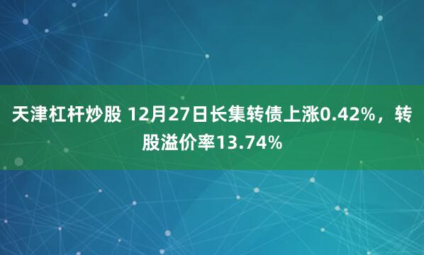 天津杠杆炒股 12月27日长集转债上涨0.42%，转股溢价率13.74%