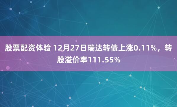 股票配资体验 12月27日瑞达转债上涨0.11%，转股溢价率111.55%