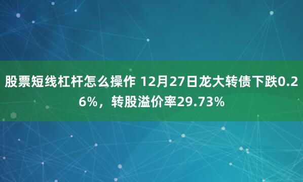 股票短线杠杆怎么操作 12月27日龙大转债下跌0.26%，转股溢价率29.73%