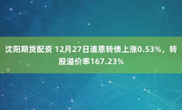 沈阳期货配资 12月27日道恩转债上涨0.53%，转股溢价率167.23%