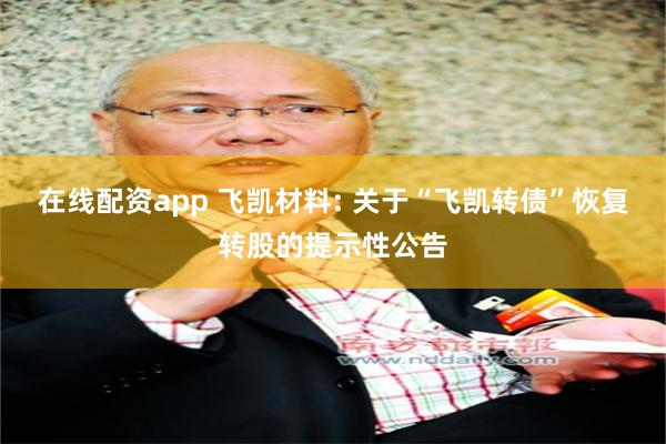 在线配资app 飞凯材料: 关于“飞凯转债”恢复转股的提示性公告