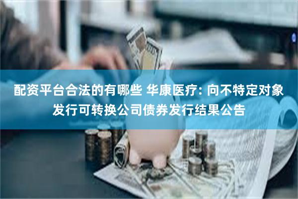 配资平台合法的有哪些 华康医疗: 向不特定对象发行可转换公司债券发行结果公告