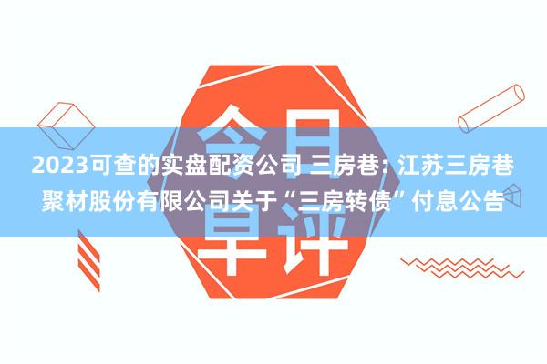 2023可查的实盘配资公司 三房巷: 江苏三房巷聚材股份有限公司关于“三房转债”付息公告