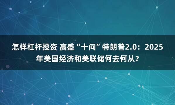 怎样杠杆投资 高盛“十问”特朗普2.0：2025年美国经济和美联储何去何从？