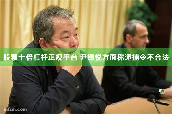 股票十倍杠杆正规平台 尹锡悦方面称逮捕令不合法