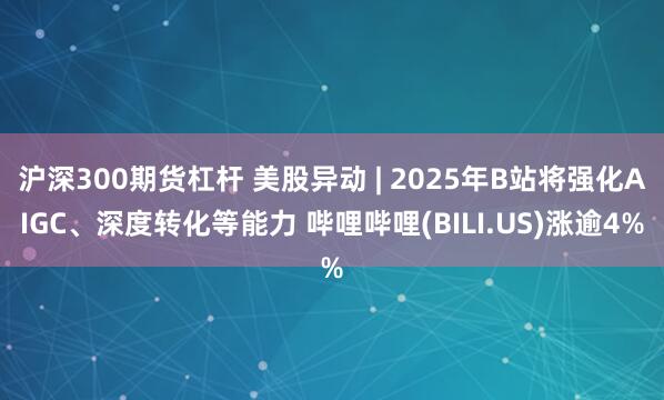 沪深300期货杠杆 美股异动 | 2025年B站将强化AIGC、深度转化等能力 哔哩哔哩(BILI.US)涨逾4%