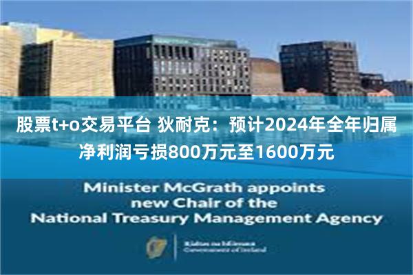 股票t+o交易平台 狄耐克：预计2024年全年归属净利润亏损800万元至1600万元