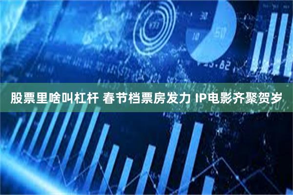 股票里啥叫杠杆 春节档票房发力 IP电影齐聚贺岁