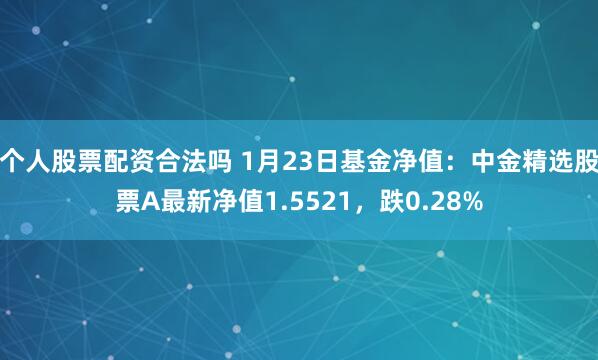 个人股票配资合法吗 1月23日基金净值：中金精选股票A最新净值1.5521，跌0.28%