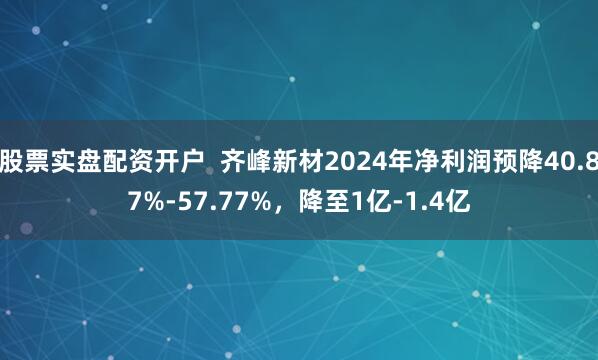 股票实盘配资开户  齐峰新材2024年净利润预降40.87%-57.77%，降至1亿-1.4亿