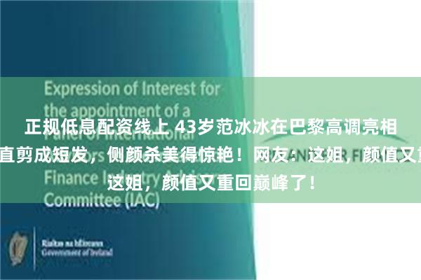 正规低息配资线上 43岁范冰冰在巴黎高调亮相！一头黑长直剪成短发，侧颜杀美得惊艳！网友：这姐，颜值又重回巅峰了！