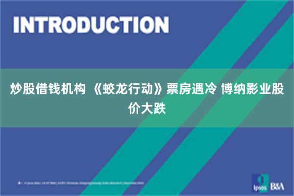 炒股借钱机构 《蛟龙行动》票房遇冷 博纳影业股价大跌