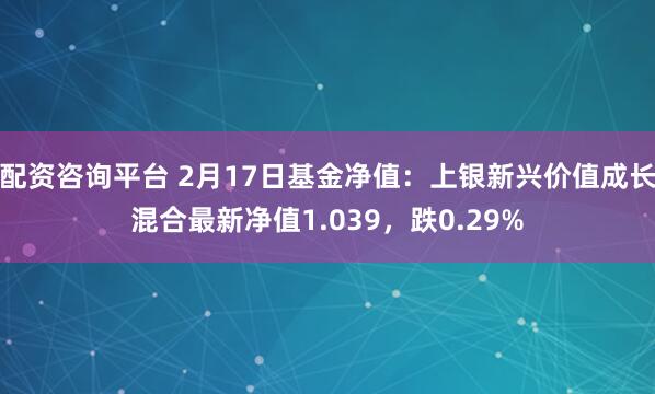 配资咨询平台 2月17日基金净值：上银新兴价值成长混合最新净值1.039，跌0.29%