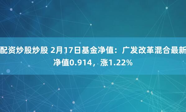 配资炒股炒股 2月17日基金净值：广发改革混合最新净值0.914，涨1.22%