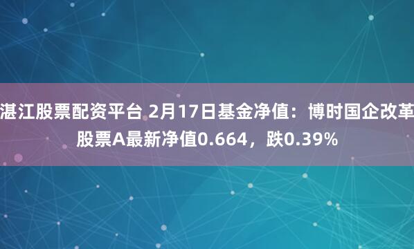 湛江股票配资平台 2月17日基金净值：博时国企改革股票A最新净值0.664，跌0.39%