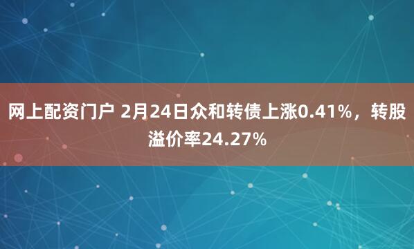 网上配资门户 2月24日众和转债上涨0.41%，转股溢价率24.27%