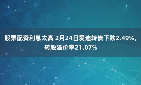 股票配资利息太高 2月24日爱迪转债下跌2.49%，转股溢价率21.07%