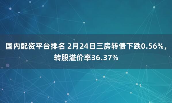 国内配资平台排名 2月24日三房转债下跌0.56%，转股溢价率36.37%