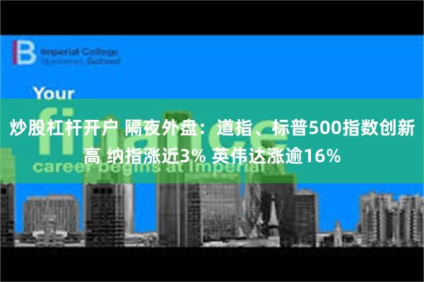 炒股杠杆开户 隔夜外盘：道指、标普500指数创新高 纳指涨近3% 英伟达涨逾16%