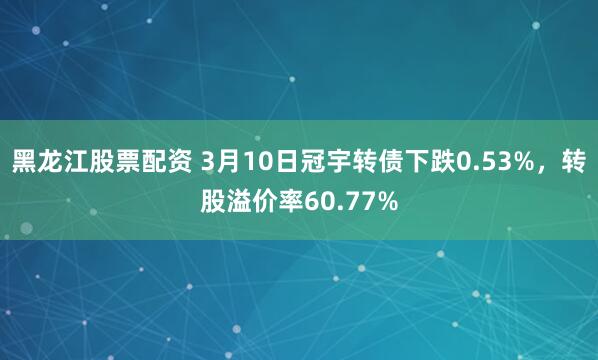 黑龙江股票配资 3月10日冠宇转债下跌0.53%，转股溢价率60.77%