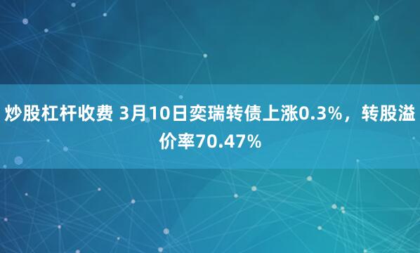 炒股杠杆收费 3月10日奕瑞转债上涨0.3%，转股溢价率70.47%