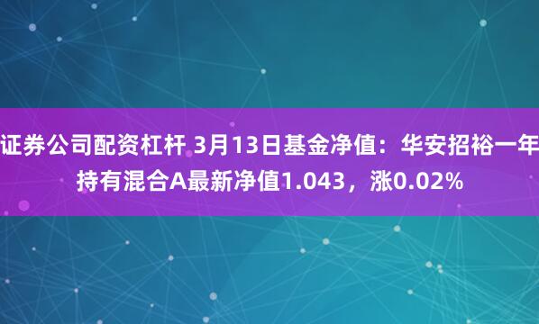 证券公司配资杠杆 3月13日基金净值：华安招裕一年持有混合A最新净值1.043，涨0.02%